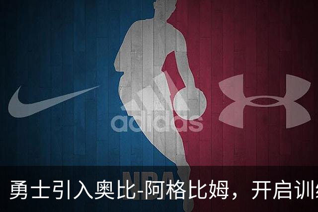 勇士引入奥比-阿格比姆，开启训练营的新篇章
