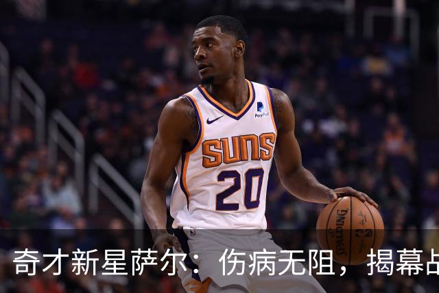 奇才新星萨尔：伤病无阻，揭幕战如约而至！