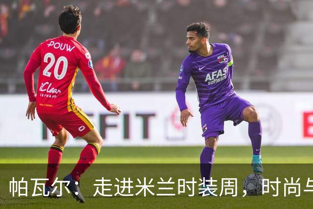 帕瓦尔：走进米兰时装周，时尚与足球的完美邂逅