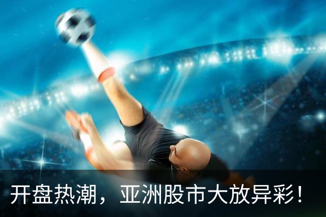 开盘热潮，亚洲股市大放异彩！