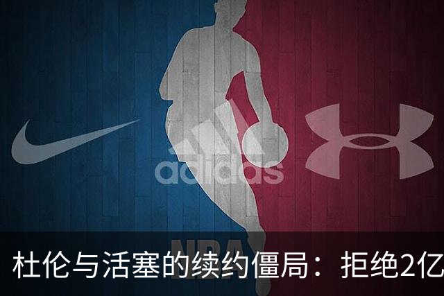 杜伦与活塞的续约僵局：拒绝2亿合同，休赛期“缺席”的戏码